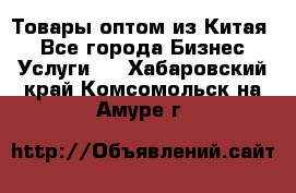 Товары оптом из Китая  - Все города Бизнес » Услуги   . Хабаровский край,Комсомольск-на-Амуре г.